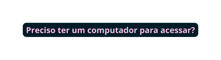 Preciso ter um computador para acessar